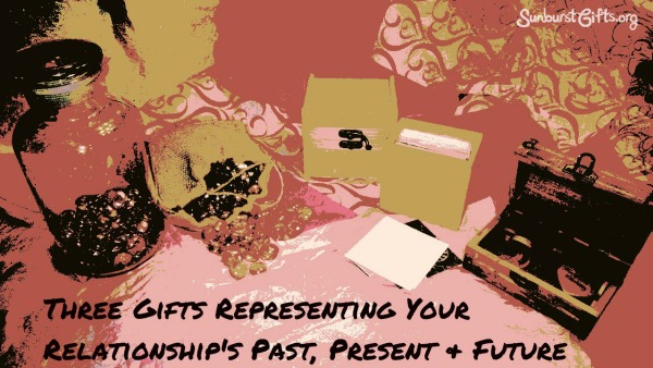Three Gifts Representing Your Relationship’s Past, Present & Future